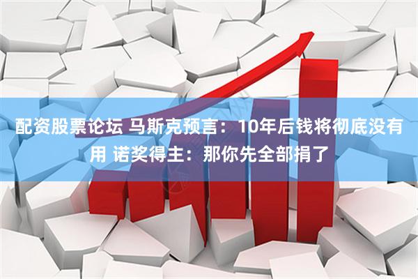 配资股票论坛 马斯克预言：10年后钱将彻底没有用 诺奖得主：那你先全部捐了